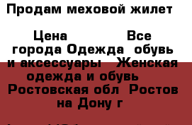 Продам меховой жилет › Цена ­ 14 500 - Все города Одежда, обувь и аксессуары » Женская одежда и обувь   . Ростовская обл.,Ростов-на-Дону г.